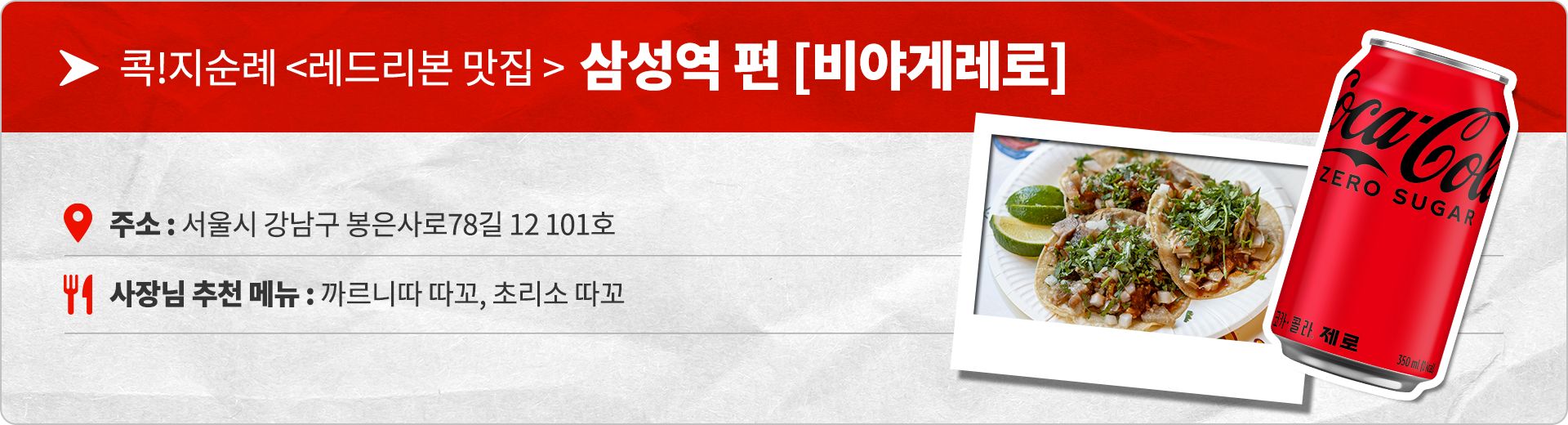 콕!지순례 레드리본 맛집 삼성역 편 비야게레로 주소 : 서울시 강남구 봉은사로78길 12 101호 사장님 추천 메뉴 : 까르니따 따꼬, 초리소 따꼬