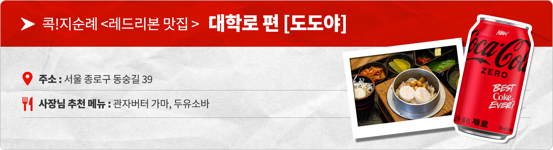 콕지순례 레드리본 맛집 대학로편 도도야 주소 : 서울 종로구 동숭길 39 사장님 추천 메뉴 : 관자버터 가마, 두유소바